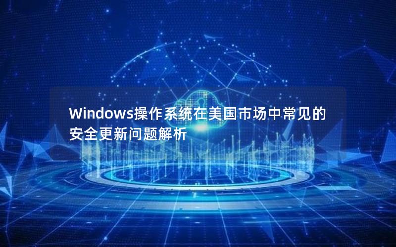 Windows操作系统在美国市场中常见的安全更新问题解析