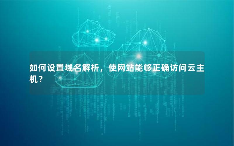 如何设置域名解析，使网站能够正确访问云主机？