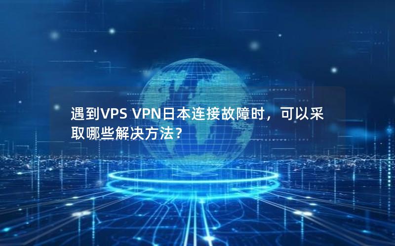 遇到VPS VPN日本连接故障时，可以采取哪些解决方法？