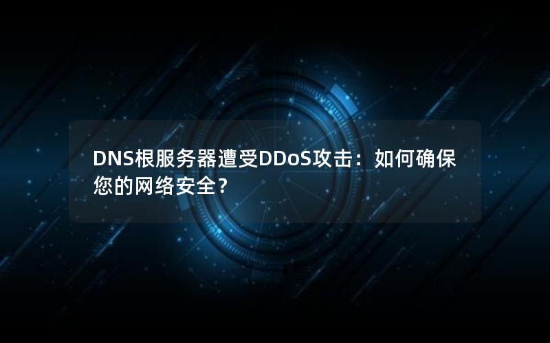 DNS根服务器遭受DDoS攻击：如何确保您的网络安全？