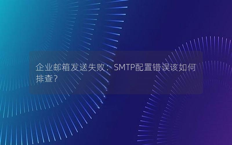 企业邮箱发送失败：SMTP配置错误该如何排查？