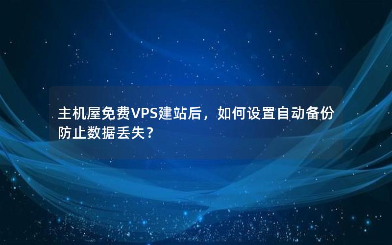 主机屋免费VPS建站后，如何设置自动备份防止数据丢失？