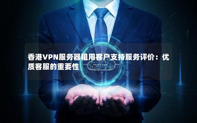 香港VPN服务器租用客户支持服务评价：优质客服的重要性