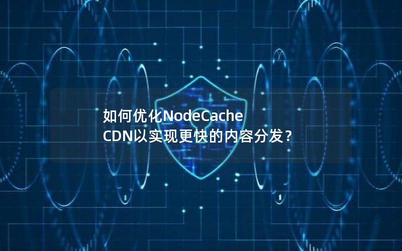 如何优化NodeCache CDN以实现更快的内容分发？