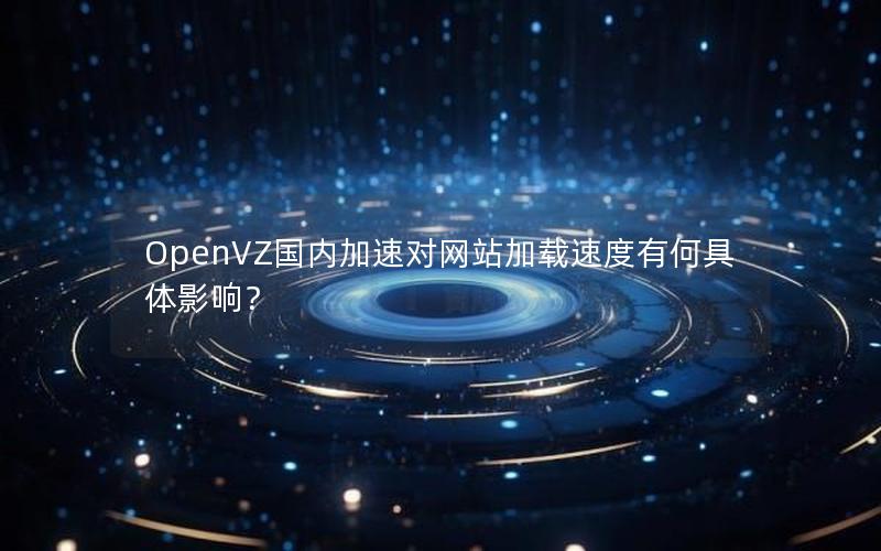 OpenVZ国内加速对网站加载速度有何具体影响？