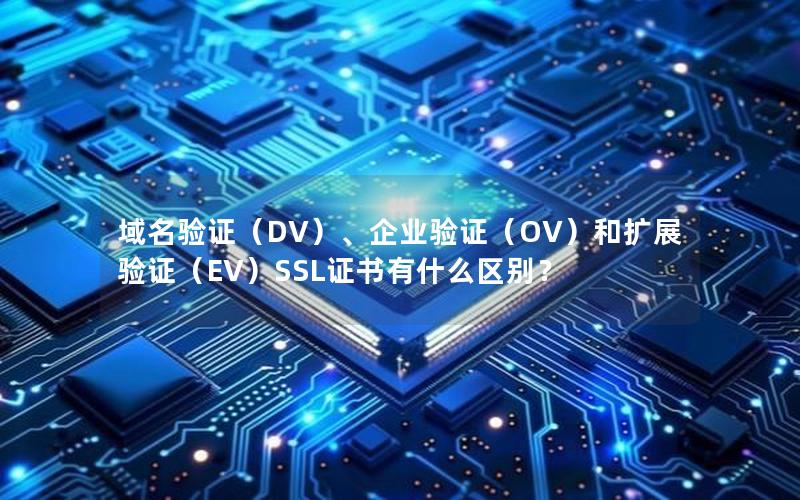 域名验证（DV）、企业验证（OV）和扩展验证（EV）SSL证书有什么区别？