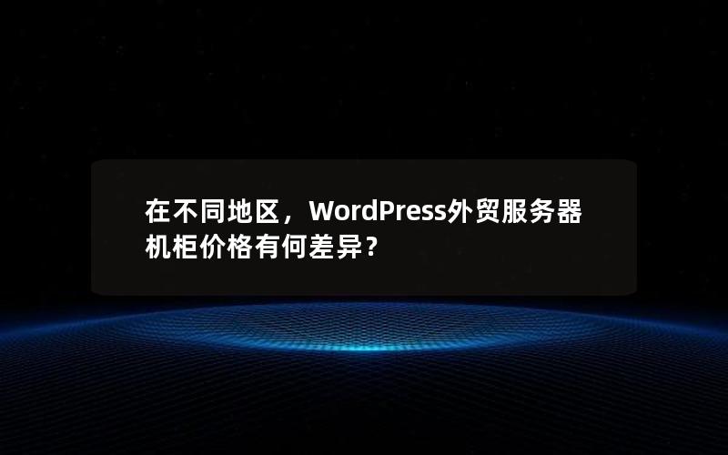 在不同地区，WordPress外贸服务器机柜价格有何差异？