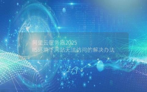 阿里云服务器2025 IIS环境下网站无法访问的解决办法