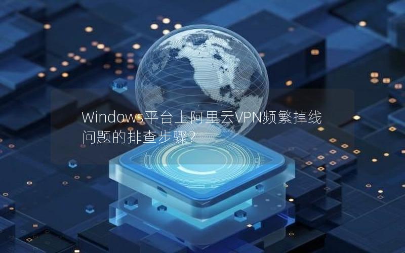 Windows平台上阿里云VPN频繁掉线问题的排查步骤？