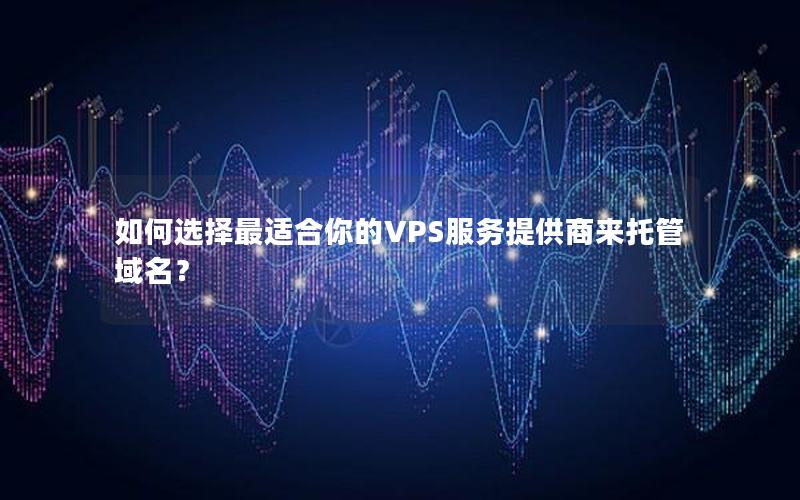 如何选择最适合你的VPS服务提供商来托管域名？