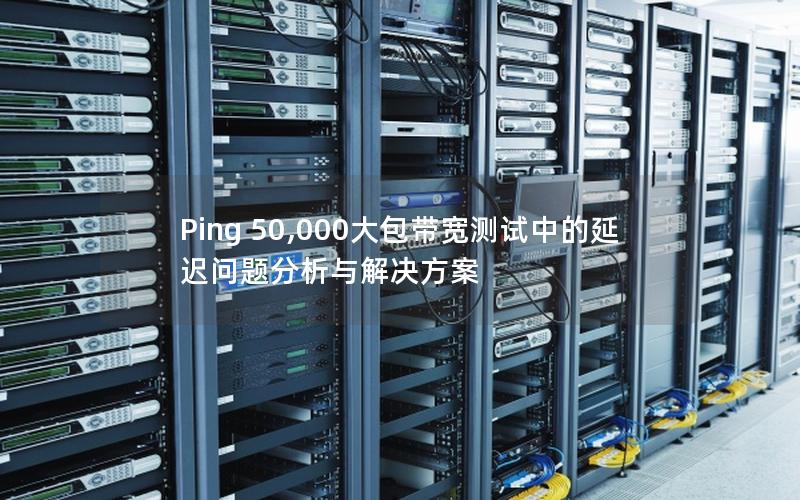 Ping 50,000大包带宽测试中的延迟问题分析与解决方案