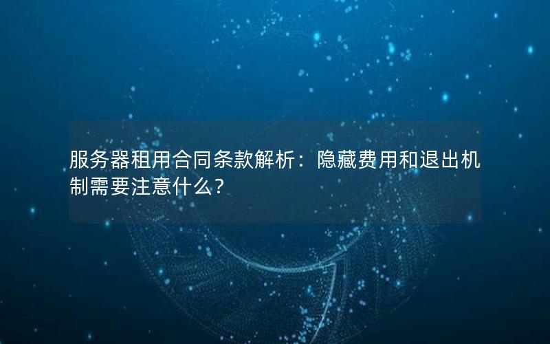 服务器租用合同条款解析：隐藏费用和退出机制需要注意什么？