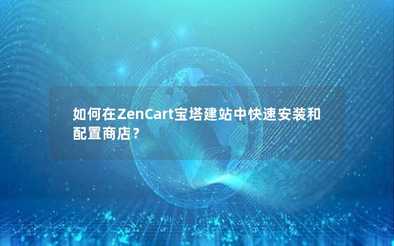 如何在ZenCart宝塔建站中快速安装和配置商店？