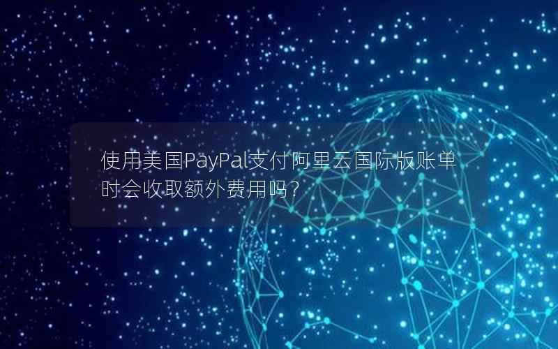 使用美国PayPal支付阿里云国际版账单时会收取额外费用吗？