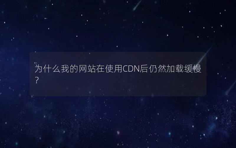 为什么我的网站在使用CDN后仍然加载缓慢？