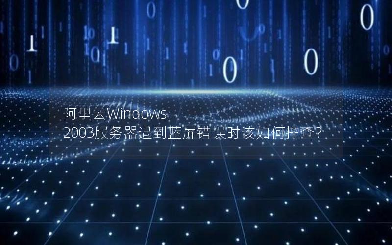 阿里云Windows 2003服务器遇到蓝屏错误时该如何排查？