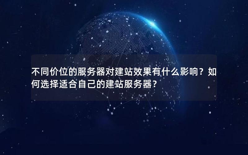 不同价位的服务器对建站效果有什么影响？如何选择适合自己的建站服务器？