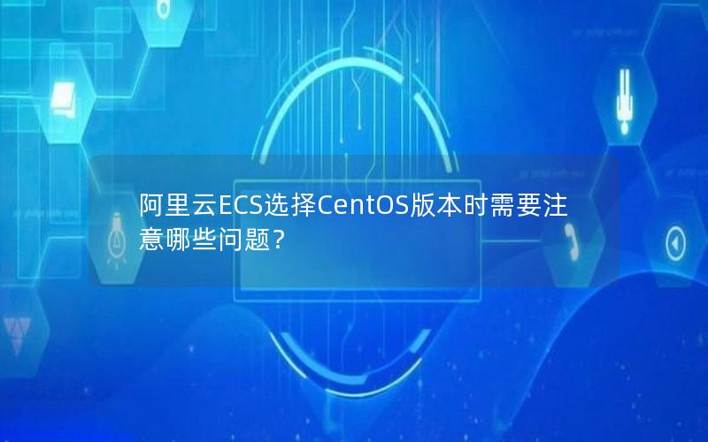 阿里云ECS选择CentOS版本时需要注意哪些问题？