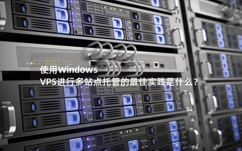 使用Windows VPS进行多站点托管的最佳实践是什么？