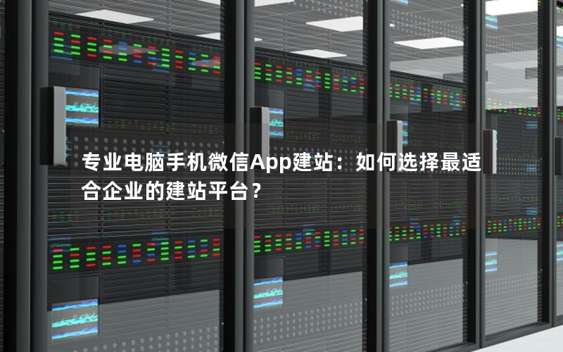 专业电脑手机微信App建站：如何选择最适合企业的建站平台？