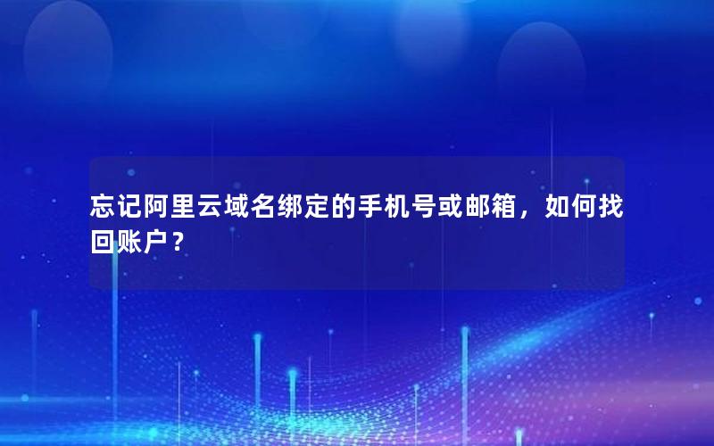 忘记阿里云域名绑定的手机号或邮箱，如何找回账户？