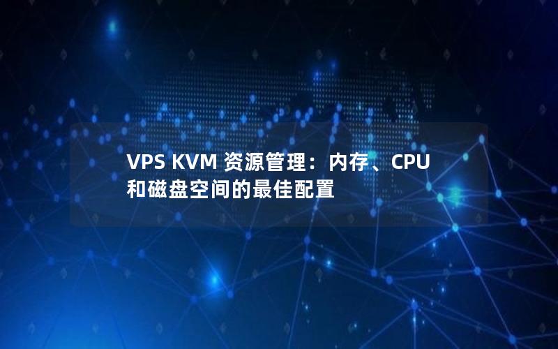 VPS KVM 资源管理：内存、CPU 和磁盘空间的最佳配置