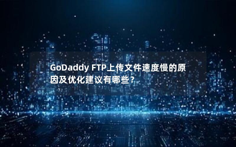 GoDaddy FTP上传文件速度慢的原因及优化建议有哪些？