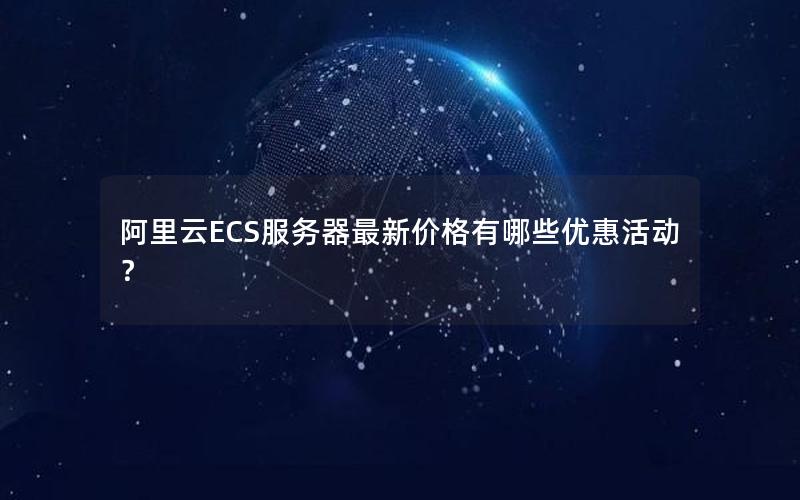 阿里云ECS服务器最新价格有哪些优惠活动？