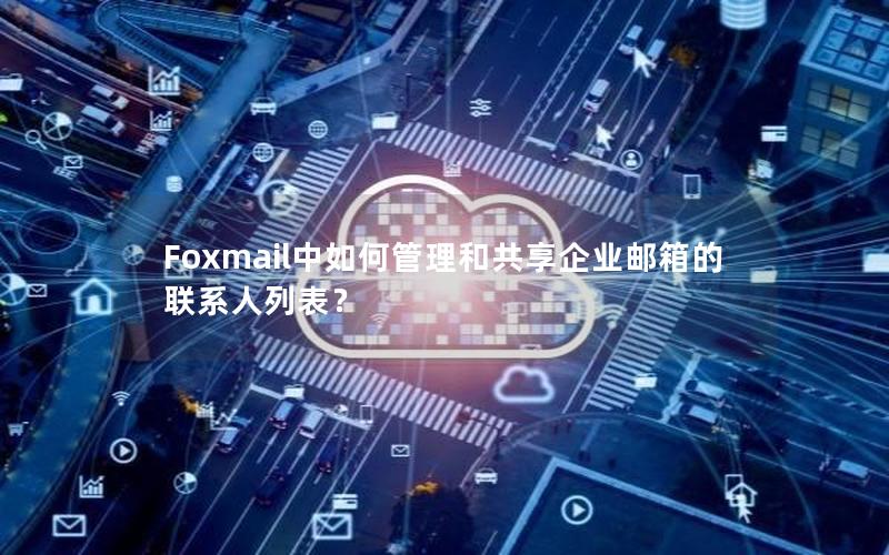 Foxmail中如何管理和共享企业邮箱的联系人列表？