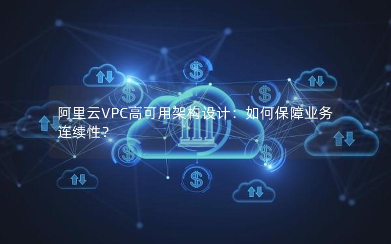 阿里云VPC高可用架构设计：如何保障业务连续性？