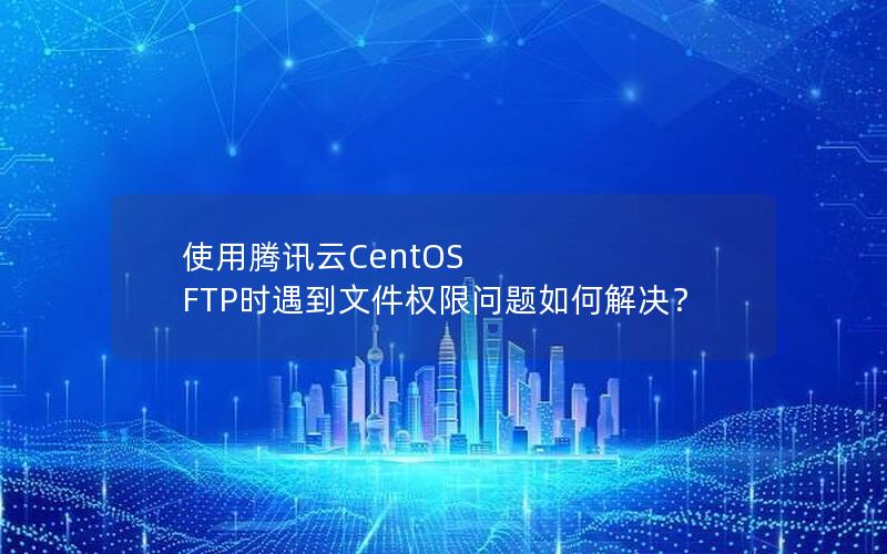 使用腾讯云CentOS FTP时遇到文件权限问题如何解决？