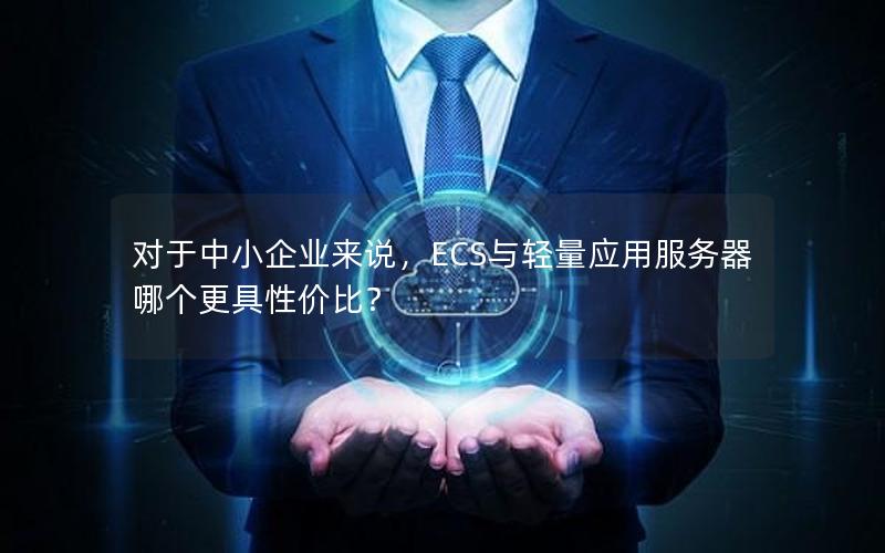 对于中小企业来说，ECS与轻量应用服务器哪个更具性价比？