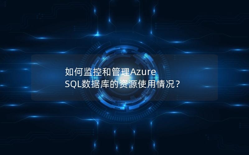 如何监控和管理Azure SQL数据库的资源使用情况？