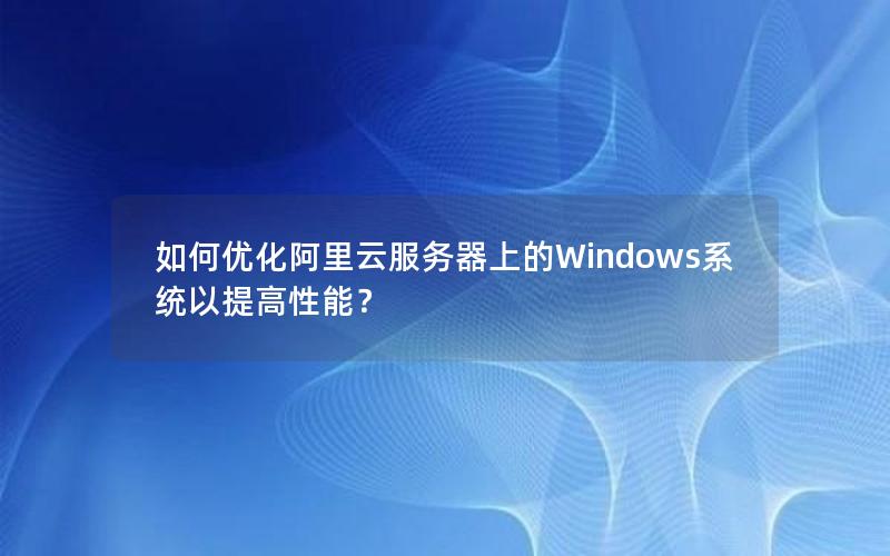 如何优化阿里云服务器上的Windows系统以提高性能？