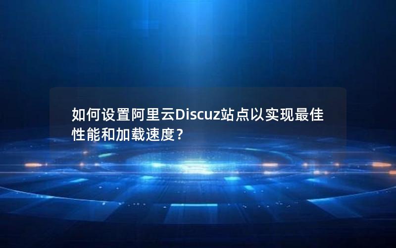 如何设置阿里云Discuz站点以实现最佳性能和加载速度？