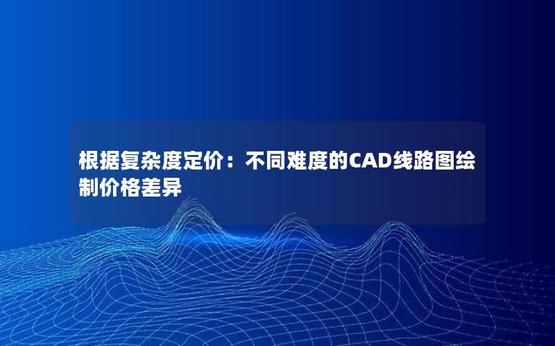 根据复杂度定价：不同难度的CAD线路图绘制价格差异