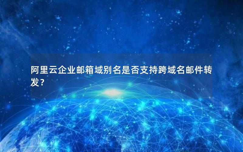 阿里云企业邮箱域别名是否支持跨域名邮件转发？