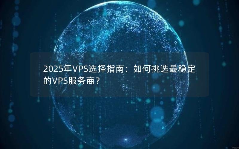 2025年VPS选择指南：如何挑选最稳定的VPS服务商？