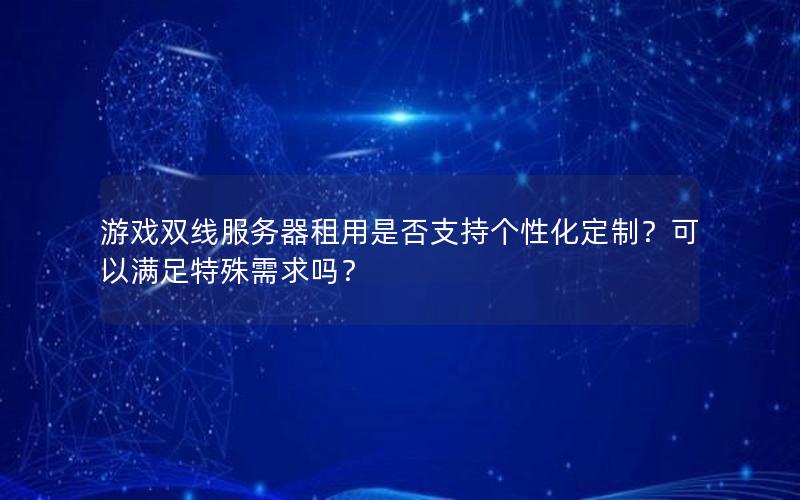 游戏双线服务器租用是否支持个性化定制？可以满足特殊需求吗？