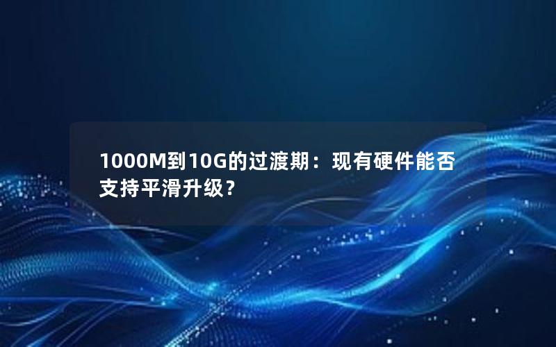 1000M到10G的过渡期：现有硬件能否支持平滑升级？