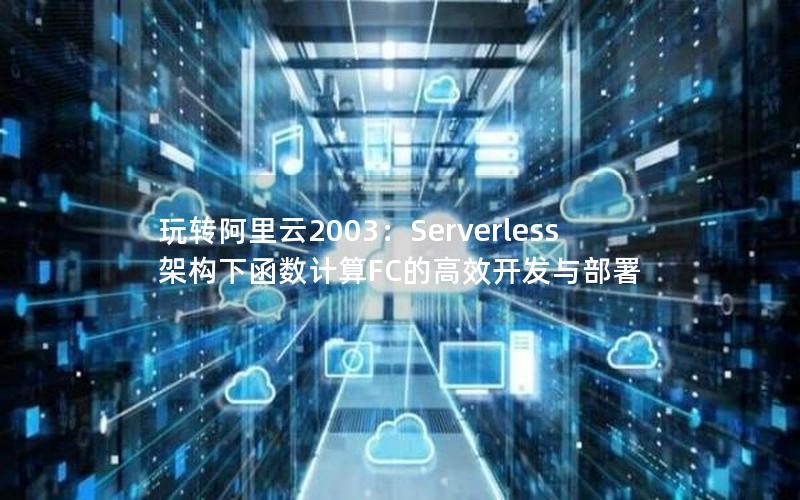 玩转阿里云2003：Serverless架构下函数计算FC的高效开发与部署