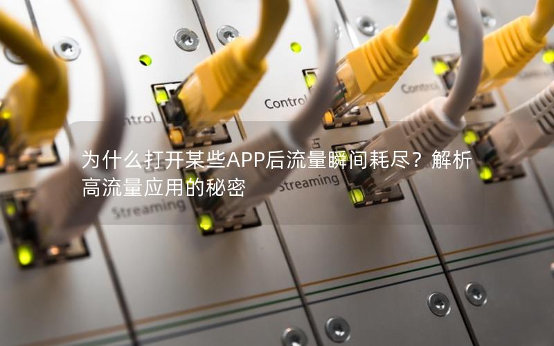 为什么打开某些APP后流量瞬间耗尽？解析高流量应用的秘密