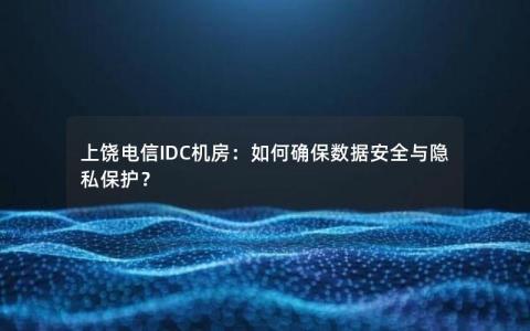 上饶电信IDC机房：如何确保数据安全与隐私保护？