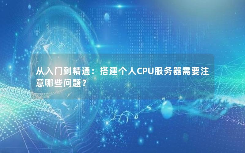 从入门到精通：搭建个人CPU服务器需要注意哪些问题？