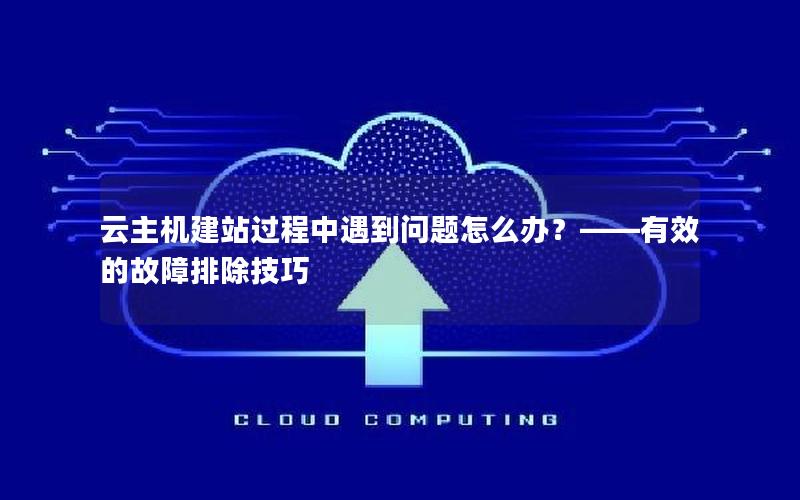 云主机建站过程中遇到问题怎么办？——有效的故障排除技巧