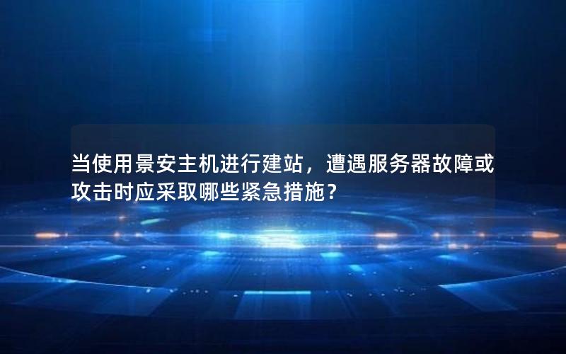 当使用景安主机进行建站，遭遇服务器故障或攻击时应采取哪些紧急措施？