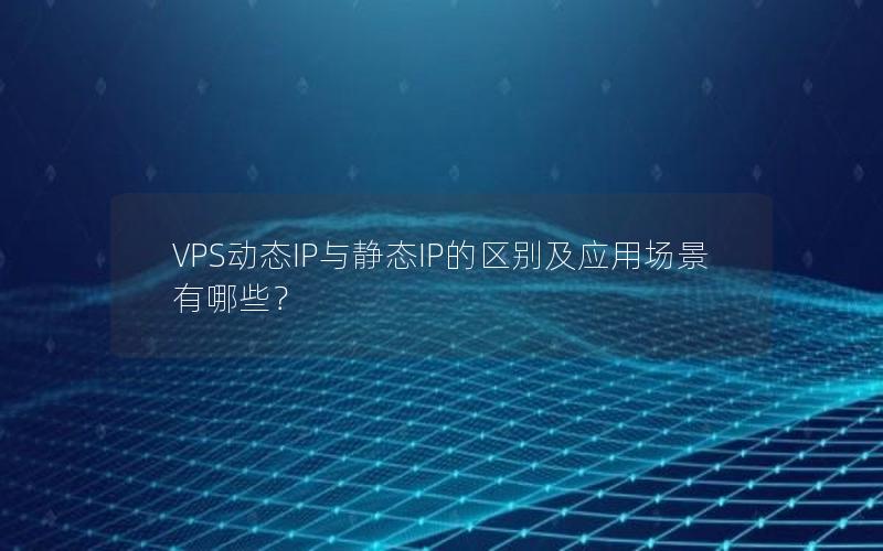 VPS动态IP与静态IP的区别及应用场景有哪些？