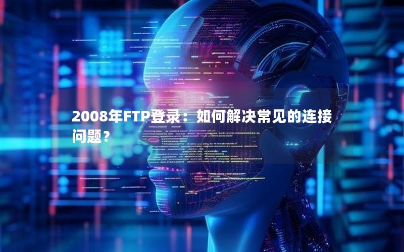 2008年FTP登录：如何解决常见的连接问题？