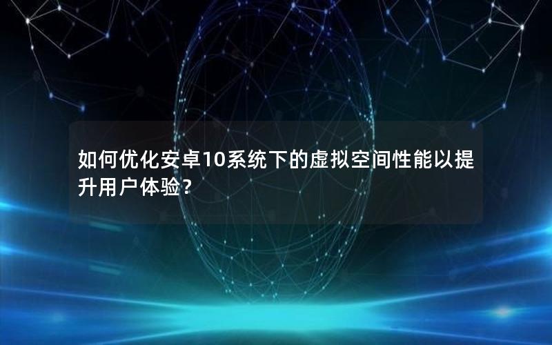 如何优化安卓10系统下的虚拟空间性能以提升用户体验？