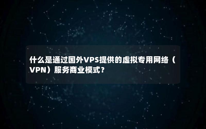 什么是通过国外VPS提供的虚拟专用网络（VPN）服务商业模式？